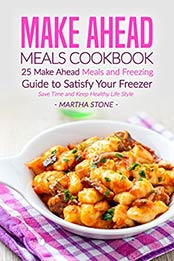 Make Ahead Meals Cookbook: 25 Make Ahead Meals and Freezing Guide to Satisfy Your Freezer - Save Time and Keep Healthy Life Style by Martha Stone [B01GGL8FM6, Format: EPUB]
