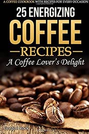 25 Energizing Coffee Recipes - A Coffee lover's delight: A Coffee Cookbook with Recipes for Every Occasion by Gordon Rock [B07N943TWH, Format: AZW3]