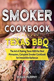 Smoker Cookbook: Texas BBQ: The Art of Making Texas BBQ for Real Pitmasters, Complete Smoker Cookbook for Irresistible Barbecue by Roger Murphy [B07NBNSW6H, Format: EPUB]
