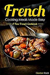 French Cooking Meals Made Easy: A Fine French Cookbook by Gordon Rock [B07NDXH2CJ, Format: AZW3]