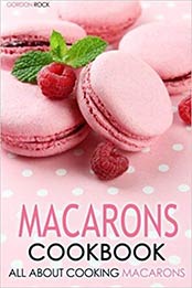 Macarons Cookbook: All about Cooking Macarons by Gordon Rock [B07NGNN4QZ, Format: AZW3]