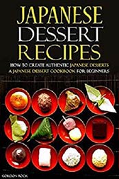 Japanese Dessert Recipes - How to Create Authentic Japanese Desserts: A Japanese Dessert Cookbook for Beginners by Gordon Rock [B07NGNTPW4, Format: AZW3]