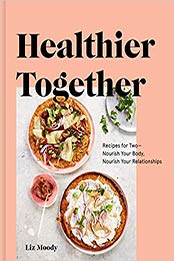 Healthier Together: Recipes for Two--Nourish Your Body, Nourish Your Relationships by Liz Moody [0525573275, Format: EPUB]