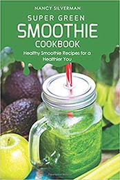 Super Green Smoothie Cookbook: Healthy Smoothie Recipes for a Healthier You by Nancy Silverman [1093687878, Format: EPUB]