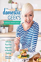 The Domestic Geek's Meals Made Easy: A Fresh, Fuss-Free Approach to Healthy Cooking by Sara Lynn Cauchon [1328525775, Format: EPUB]