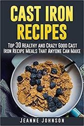 Cast Iron Recipes: Top 30 Healthy and Crazy Good Cast Iron Recipe Meals That Anyone Can Make by Jeanne K. Johnson [1514829061, Format: EPUB]