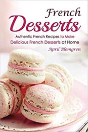 French Desserts: Authentic French Recipes to Make Delicious French Desserts at Home by April Blomgren [1545488630, Format: EPUB]