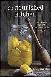 The Nourished Kitchen: Farm-to-Table Recipes for the Traditional Foods Lifestyle Featuring Bone Broths, Fermented Vegetables, Grass-Fed Meats, Wholesome Fats, Raw Dairy, and Kombuchas by Jennifer McGruther [1607744686, Format: AZW3]