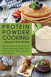 Protein Powder Cooking...Beyond the Shake: 200 Delicious Recipes to Supercharge Every Dish with Whey, Soy, Casein and More by Courtney Nielsen [1612435246, Format: AZW3]