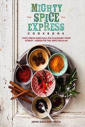 Mighty Spice Express Cookbook: Fast, Fresh, and Full-on Flavors from Street Foods to the Spectacular by John Gregory Smith [1848991142, Format: EPUB]