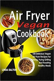 Air Fryer Vegan Cookbook: 100 Delicious Vegan Air Fryer Recipes For Baking, Frying Grilling And Roasting Healthy Meals by Linda Dalton [1974393143, Format: EPUB]