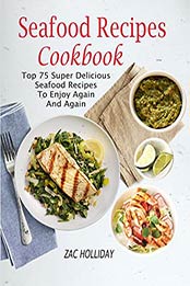 Seafood Recipes Cookbook: Top 75 Super Delicious Seafood Recipes To Enjoy Again And Again by Zac Holliday [B0733W9Y3C, Format: AZW3]
