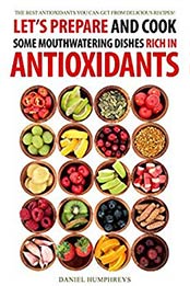 Let's Prepare and Cook Some Mouthwatering Dishes Rich in Antioxidants: The Best Antioxidants You Can Get from Delicious Recipes! by Daniel Humphreys [B07MMN2YHB, Format: AZW3]