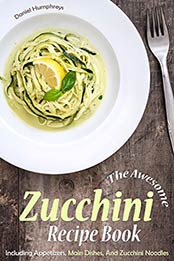 The Awesome Zucchini Recipe Book: Including Appetizers, Main Dishes, And Zucchini Noodles by Daniel Humphreys [B07MTDR45C, Format: EPUB]