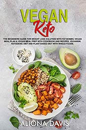 Vegan Keto: The Beginners Guide for Weight Loss Solution with Fat Bombs. Vegan Meal Plan & Vegan Meal prep with Cookbook and Recipes. Veganism, Ketogenic Diet and Plant Based Diet with Whole foods by Aliona Davis [B07QBJ8M24, Format: EPUB]