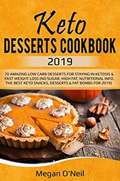 Keto Desserts Cookbook 2019: 70 AMAZING LOW CARB DESSERTS FOR STAYING IN KETOSIS & FAST WEIGHT LOSS (NO SUGAR, HIGH FAT, NUTRITIONAL INFO. THE BEST KETO SNACKS, DESSERTS & FAT BOMBS FOR 2019) by Megan O'Neil [B07QRXB9LR, Format: EPUB]