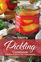The Amazing Pickling Cookbook: 30 Dill Pickle Recipes and Other Pickled Vegetables by Julia Chiles [B07R2NSX7N, Format: EPUB]