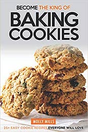 Become the King of Baking Cookies: 25+ Easy Cookie Recipes Everyone Will Love by Molly Mills [109793540X, Format: EPUB]