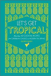 Let's Get Tropical: More than 60 Cocktail Recipes from Caribbean Classics to Modern Tiki Drinks by Georgi Radev [1465484299, Format: PDF]