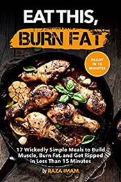 Eat This, Burn Fat: 17 Wickedly Simple Meals to Build Muscle, Burn Fat, and Get Ripped (Burn Fat, Build Muscle Book 4) by Raza Imam [1537100254, Format: EPUB]
