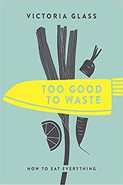 Too Good To Waste: How to Eat Everything by Victoria Glass [1848993161, Format: EPUB]