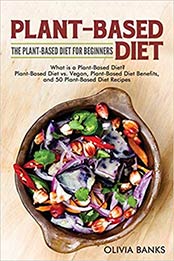 Plant-Based Diet: The Plant-Based Diet for Beginners: What is a Plant-Based Diet? Plant-Based Diet vs. Vegan, Plant-Based Diet Benefits, and 50 Plant-Based Diet Recipes by Olivia Banks [194848966X, Format: EPUB]