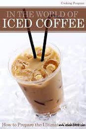 In The World of Iced Coffee - How To Prepare The Ultimate Cold Drink by Cooking Penguin [B00A94QH5O, Format: EPUB]