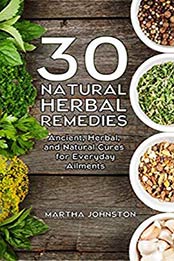 30 Natural Herbal Remedies: Ancient, Herbal, and Natural Cures for Everyday Ailments (Homemade Remedies, Natural Healing, Herbal Medicine, Natural Remedies) by Martha Johnston [B00JU99KLC, Format: EPUB]