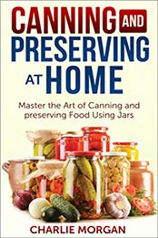 Canning and Preserving: Master The Art Of Canning and Preserving Food Using Jars (Preserving Food, Food Storage, Pressure Canning , Water Bath Canning, Hot Packing, Raw Canning) by Charlie Morgan [B00KSNVAKS, Format: EPUB]