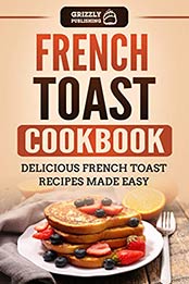 French Toast Cookbook: Delicious French Toast Recipes Made Easy by Grizzly Publishing [B07MKSGWMG, Format: MOBI]