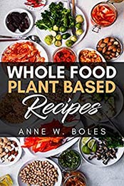 Plant Based Whole Food Recipes: Beginner’s Cookbook to Healthy Plant-Based Eating by Anne W Boles [B07MKVCBQ6, Format: EPUB]