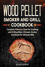 Wood Pellet Smoker and Grill Cookbook: Complete Pitmaster Book for Smoking and Grilling Meat, Ultimate Smoker Cookbook for Ultimate BBQ by Roger Murphy [B07R6F62GY, Format: AZW3]
