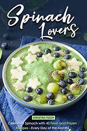 Spinach Lovers: Celebrate Spinach with 40 Fresh and Frozen Recipes – Every Day of the Month! by Christina Tosch [B07RVCP118, Format: EPUB]