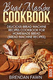 Bread Machine Cookbook: Delicious Bread Machine Recipes Cookbook for Homemade Bread (Bread Machine Recipes) (Bread Machine Wonders 2) by Brendan Fawn [B07S1FJ4DW, Format: EPUB]