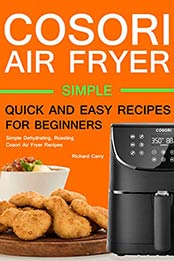 Cosori Air Fryer: Simple Dehydrating, Roasting, Cosori Air Fryer Recipes by Richard Carry [B07S3D85PZ, Format: EPUB]