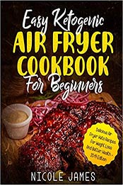 Easy Ketogenic Air Fryer Cookbook For Beginners by Nicole James [1073182037, Format: EPUB]