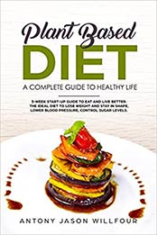Plant-Based Diet A Complete Guide To Healthy Life by Antony Jason Willfour