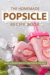 The Homemade Popsicle Recipe Book by Alice Waterson