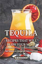 Tequila Recipes That Will Blow Your Mind by Allie Allen [EPUB: 1089836554]