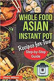 Whole Food Asian Instant Pot Recipes for Two by Henry Wilson [AZW3: 1090314353]