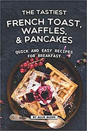 The Tastiest French Toast, Waffles, and Pancakes by Allie Allen