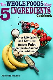 The Whole Foods Easy 5 Ingredients Cookbook by Michelle Walton
