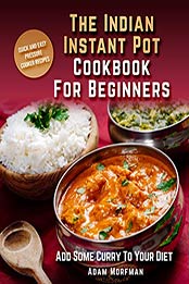 The Indian Instant Pot Cookbook For Beginners by Adam Morfman