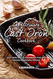 The Ultimate Cast Iron Cookbook by Allie Allen