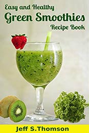 Easy and Healthy Green Smoothies Recipe Book by Jeff S. Thomson