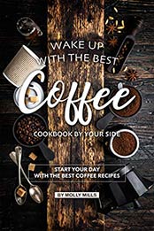 Wake up with the Best Coffee Cookbook by Your Side by Molly Mills [AZW3: 1073823431]