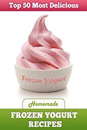 Top 50 Most Delicious Homemade Frozen Yogurt Recipes by Julie Hatfield [EPUB: B00DB9I2IY]