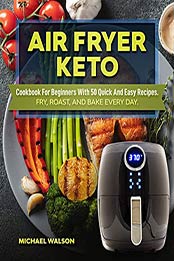Air Fryer Keto Cookbook For Beginners With 50 Quick And Easy Recipes by Michael Walson