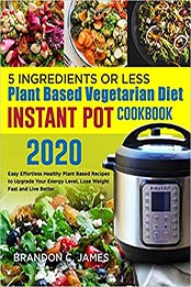 5 Ingredients or Less Plant Based Vegetarian Diet Instant Pot Cookbook 2020# by Brandon C. James [EPUB: 1677590149]
