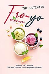 The Ultimate Fro-Yo Recipe Book by Allie Allen